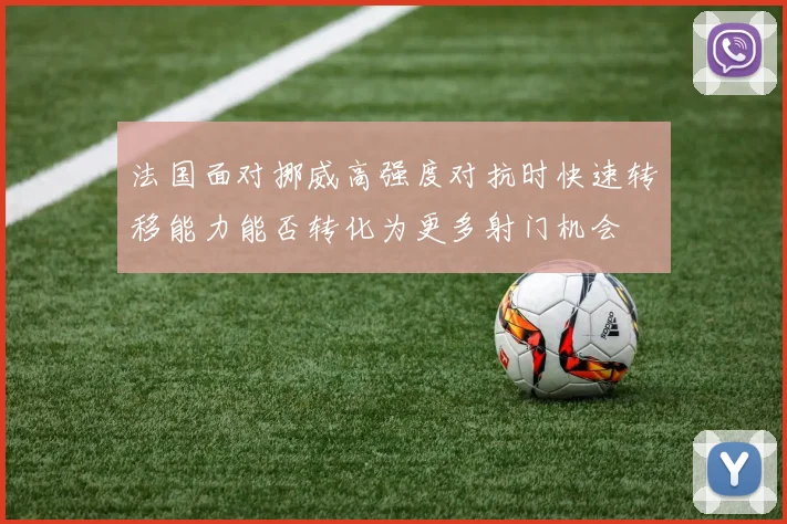 法国面对挪威高强度对抗时快速转移能力能否转化为更多射门机会