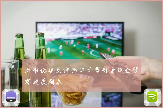 加维低迷反弹西班牙零封晋级世预赛逆袭剧本