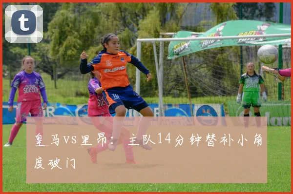 皇马vs里昂:主队14分钟替补小角度破门