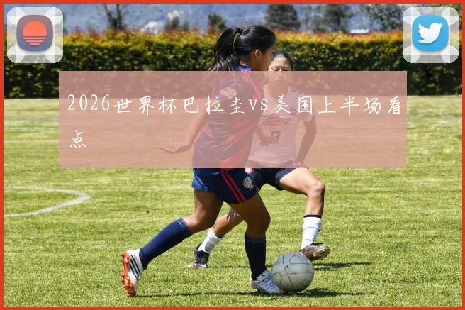2026世界杯巴拉圭vs美国上半场看点