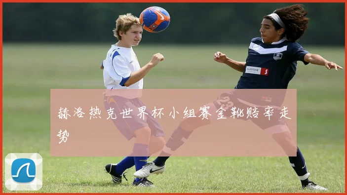 赫洛热克世界杯小组赛金靴赔率走势