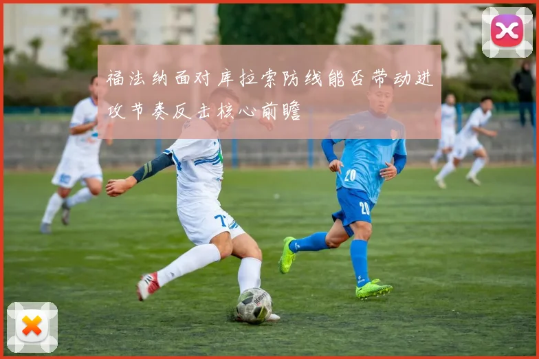 福法纳面对库拉索防线能否带动进攻节奏反击核心前瞻
