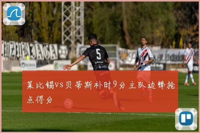 莱比锡vs贝蒂斯补时9分主队边锋抢点得分