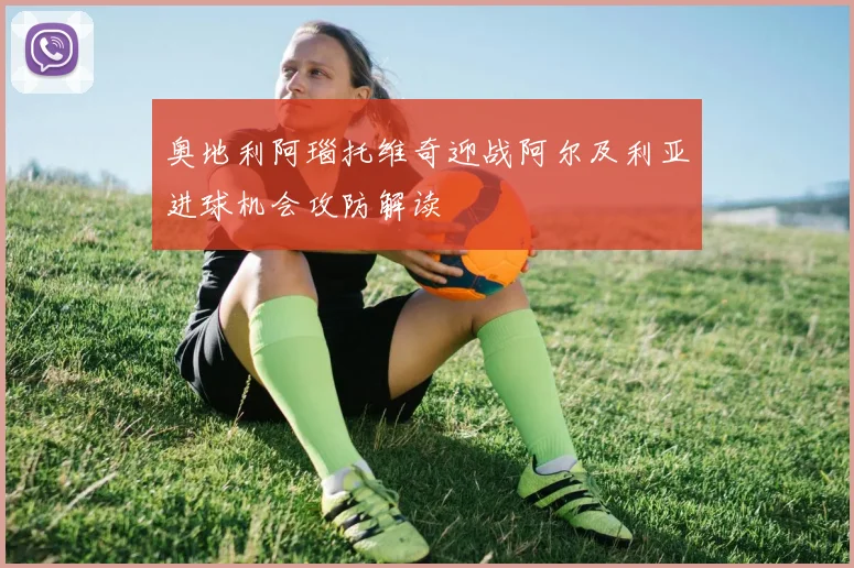 奥地利阿瑙托维奇迎战阿尔及利亚进球机会攻防解读