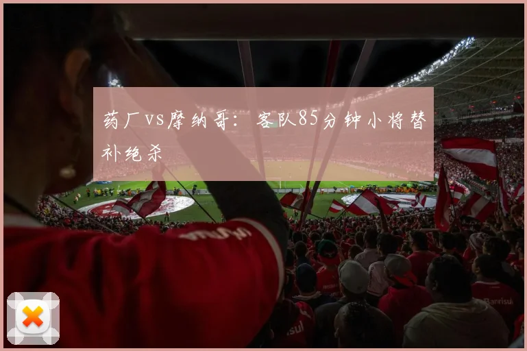 药厂vs摩纳哥:客队85分钟小将替补绝杀
