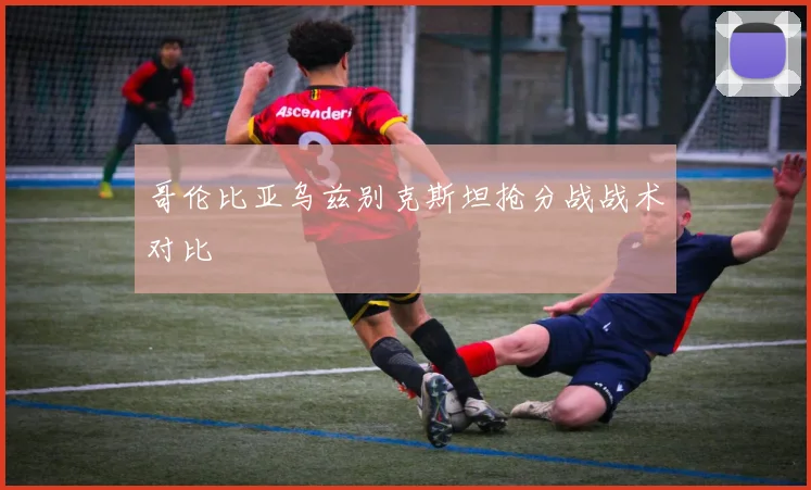 哥伦比亚乌兹别克斯坦抢分战战术对比