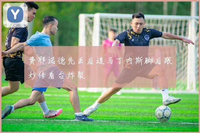 费耶诺德先丢后追马丁内斯脚后跟妙传看台炸裂