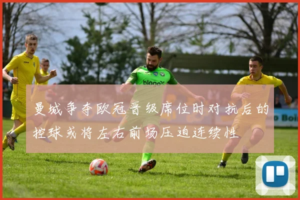曼城争夺欧冠晋级席位时对抗后的控球或将左右前场压迫连续性