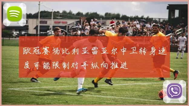 欧冠赛场比利亚雷亚尔中卫转身速度可能限制对手纵向推进