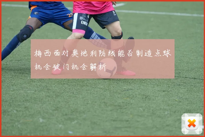 梅西面对奥地利防线能否制造点球机会破门机会解析