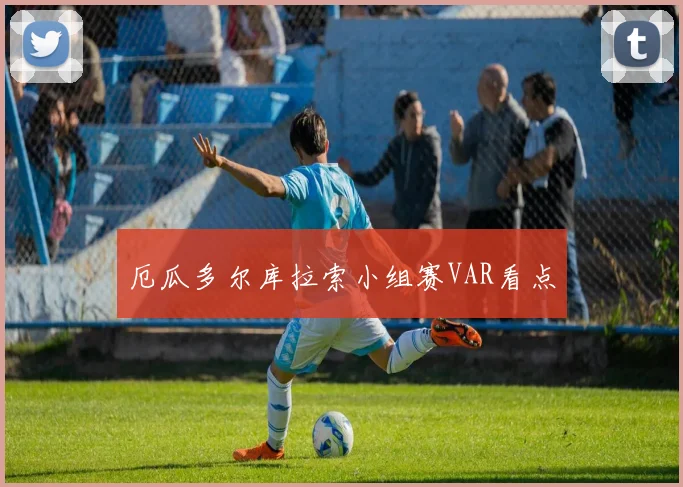 厄瓜多尔库拉索小组赛VAR看点