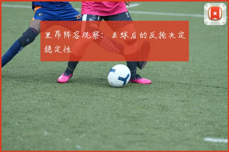 里昂阵容观察：丢球后的反抢决定稳定性