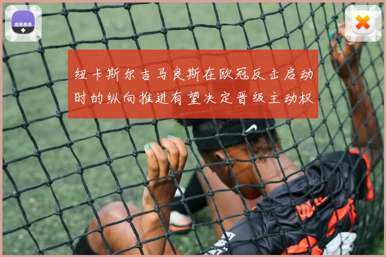 纽卡斯尔吉马良斯在欧冠反击启动时的纵向推进有望决定晋级主动权