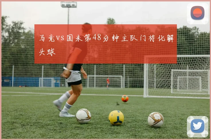 马竞vs国米第48分钟主队门将化解头球