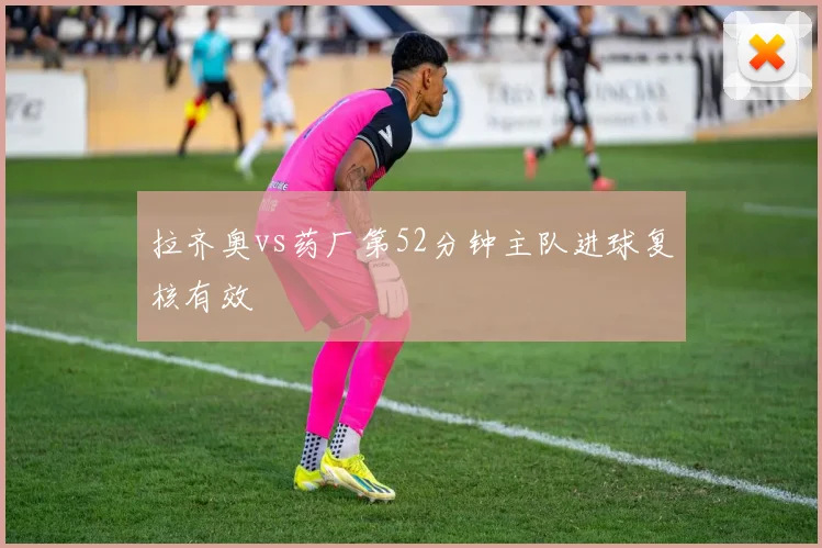 拉齐奥vs药厂第52分钟主队进球复核有效