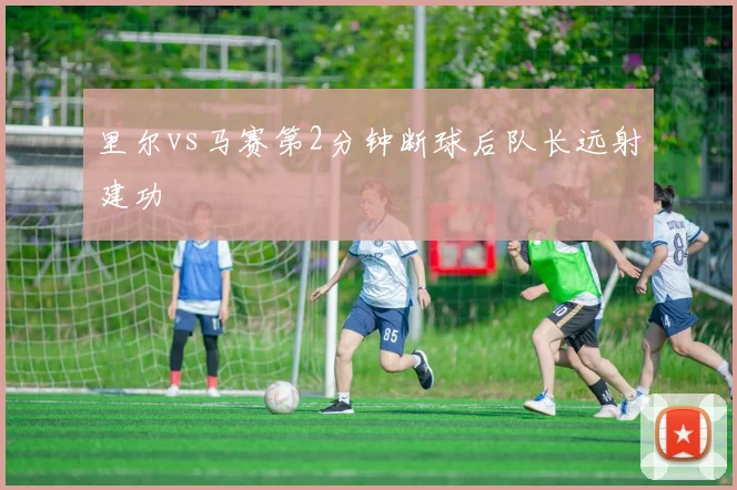 里尔vs马赛第2分钟断球后队长远射建功