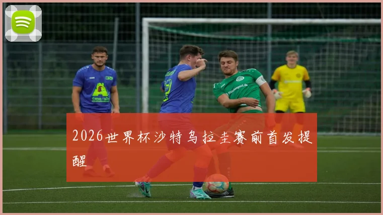2026世界杯沙特乌拉圭赛前首发提醒