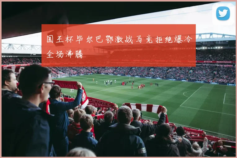 国王杯毕尔巴鄂激战马竞拒绝爆冷全场沸腾