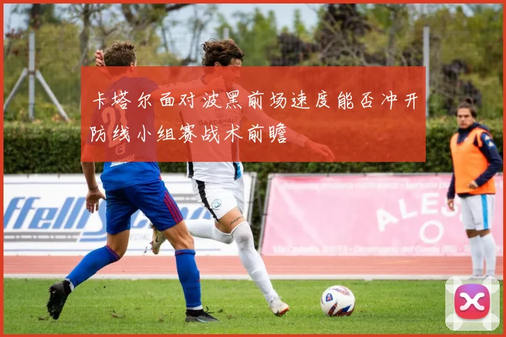 卡塔尔面对波黑前场速度能否冲开防线小组赛战术前瞻