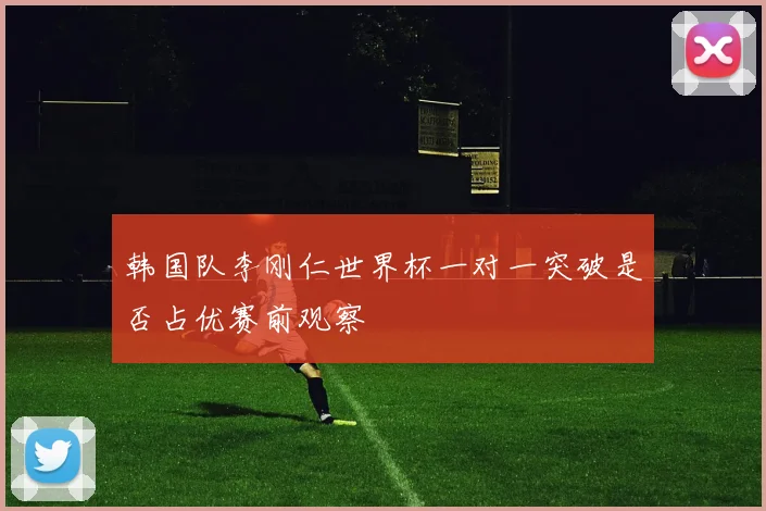 韩国队李刚仁世界杯一对一突破是否占优赛前观察